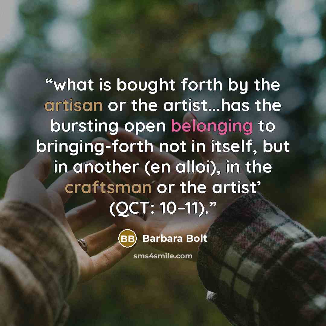 “what is bought forth by the artisan or the artist...has the bursting open belonging to bringing-forth not in itself, but in another (en alloi), in the craftsman or the artist’ (QCT: 10–11).” quote by Barbara Bolt