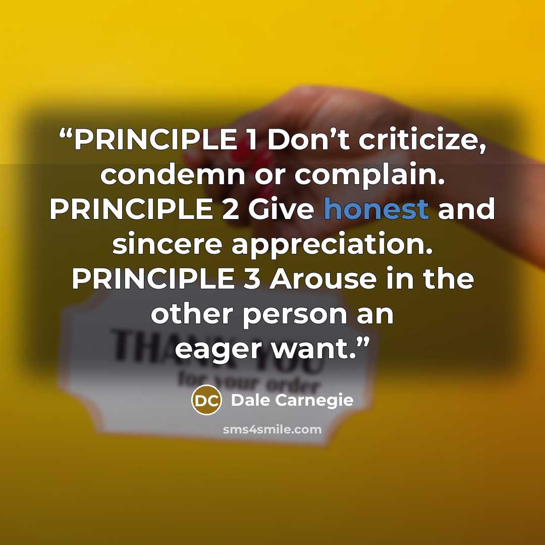 “PRINCIPLE 1 Don’t criticize, condemn or complain. PRINCIPLE 2 Give honest and sincere appreciation. PRINCIPLE 3 Arouse in the other person an eager want.” quote by Dale Carnegie