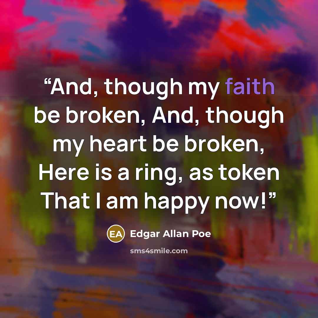 “And, though my faith be broken, And, though my heart be broken, Here is a ring, as token That I am happy now!” quote by Edgar Allan Poe