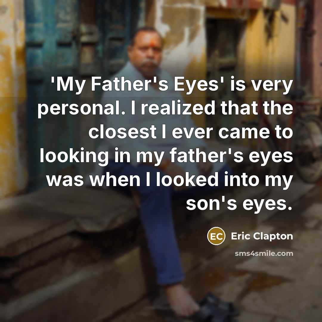 “'My Father's Eyes' is very personal. I realized that the closest I ever came to looking in my father's eyes was when I looked into my son's eyes.” quote by Eric Clapton