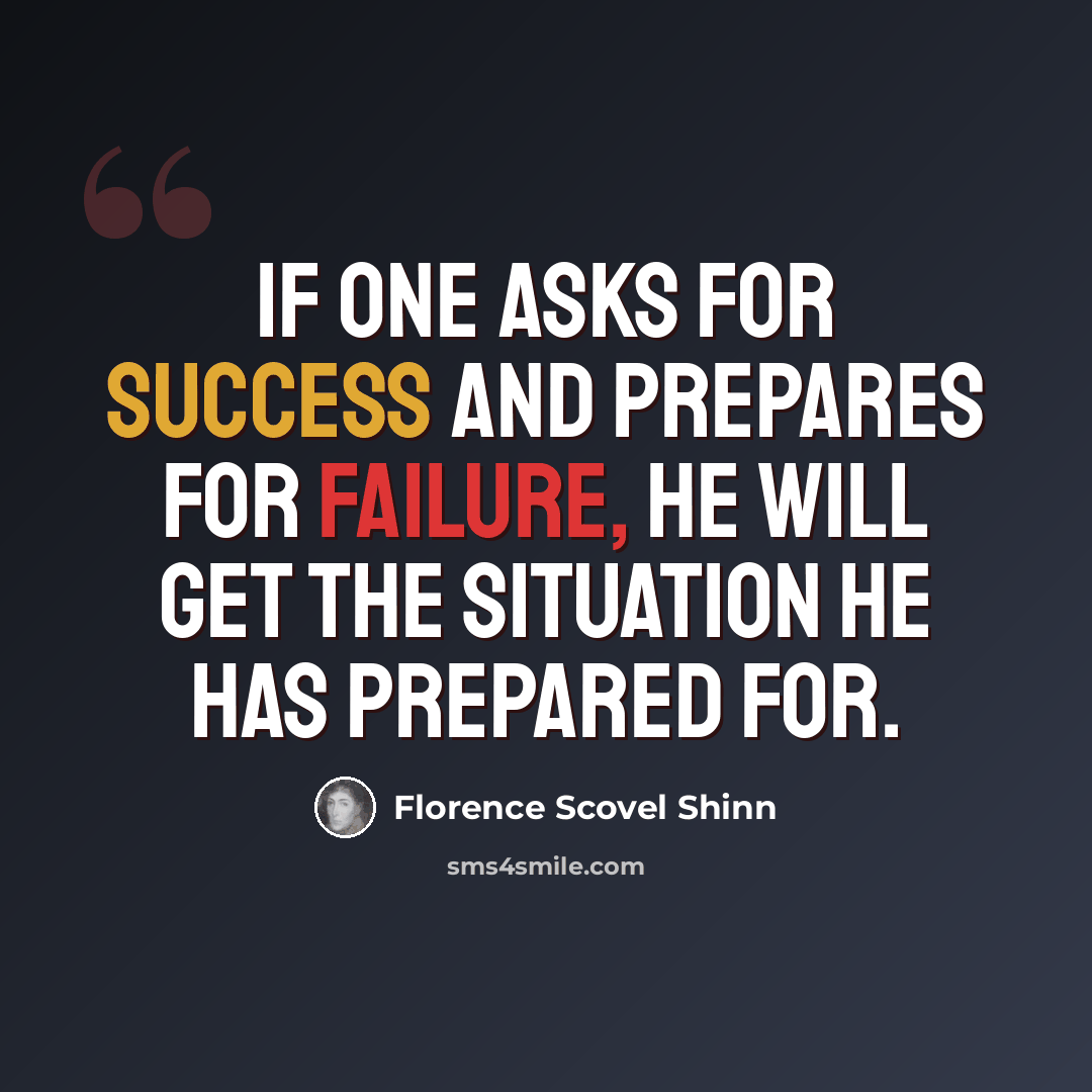 “If one asks for success and prepares for failure, he will get the situation he has prepared for.” quote by Florence Scovel Shinn