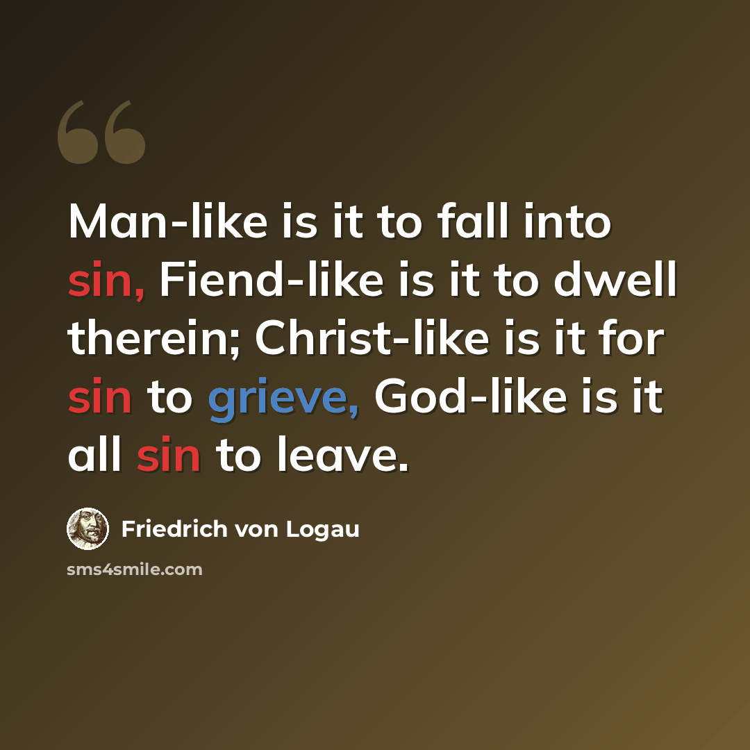 “Man-like is it to fall into sin, Fiend-like is it to dwell therein; Christ-like is it for sin to grieve, God-like is it all sin to leave.” quote by Friedrich von Logau