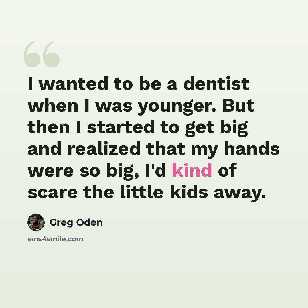 “I wanted to be a dentist when I was younger. But then I started to get big and realized that my hands were so big, I'd kind of scare the little kids away.” quote by Greg Oden