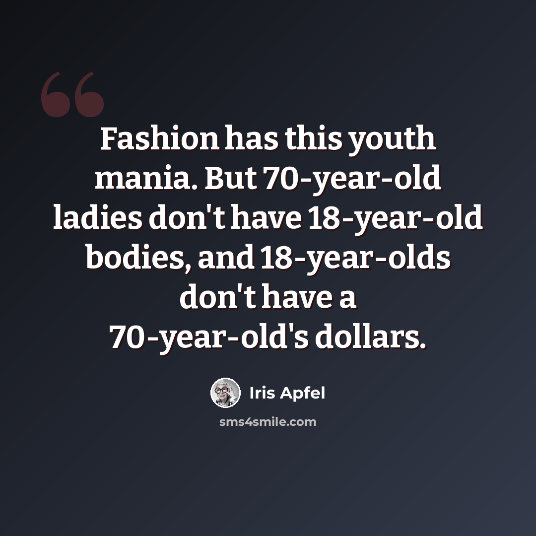 “Fashion has this youth mania. But 70-year-old ladies don't have 18-year-old bodies, and 18-year-olds don't have a 70-year-old's dollars.” quote by Iris Apfel