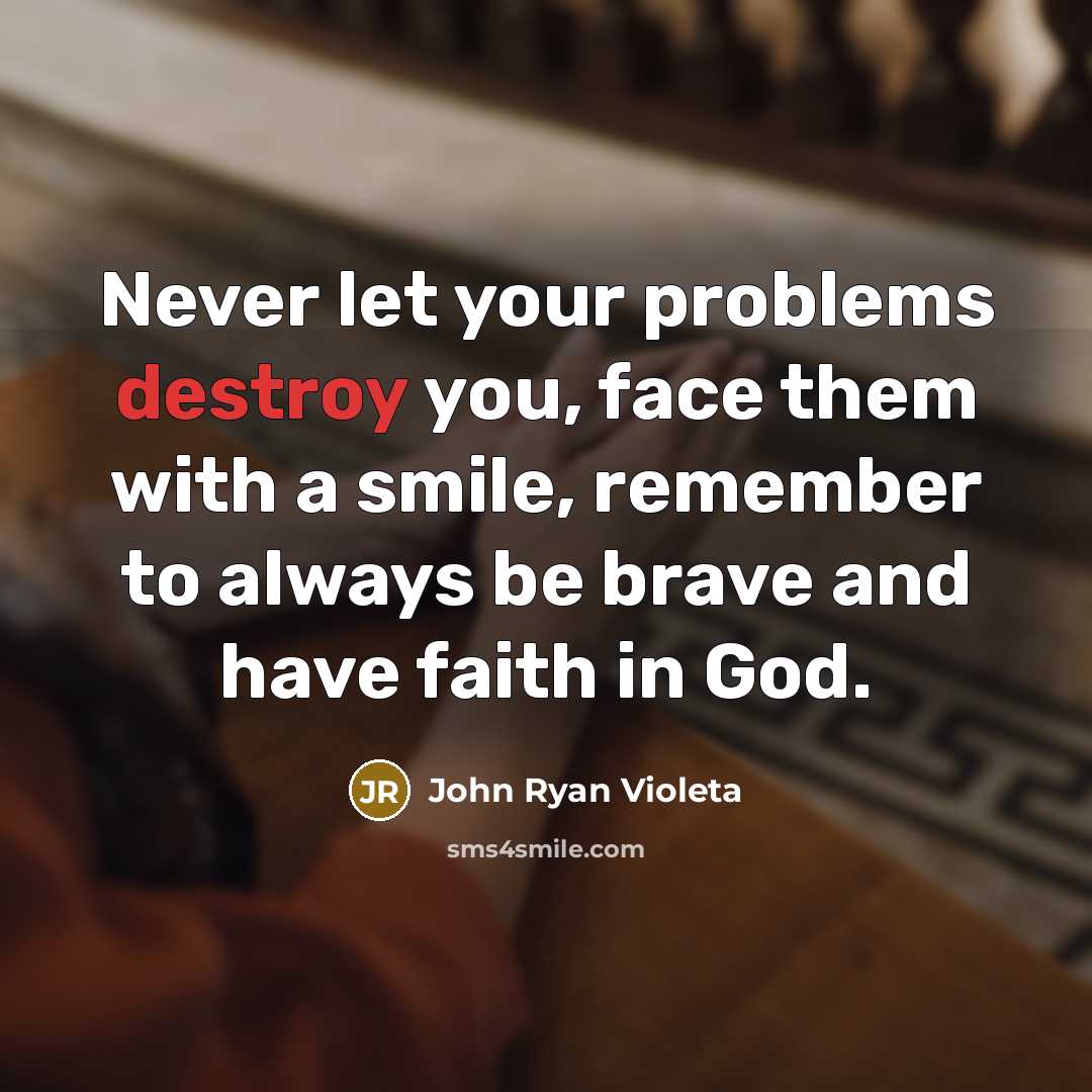 “Never let your problems destroy you, face them with a smile, remember to always be brave and have faith in God.” quote by John Ryan Violeta