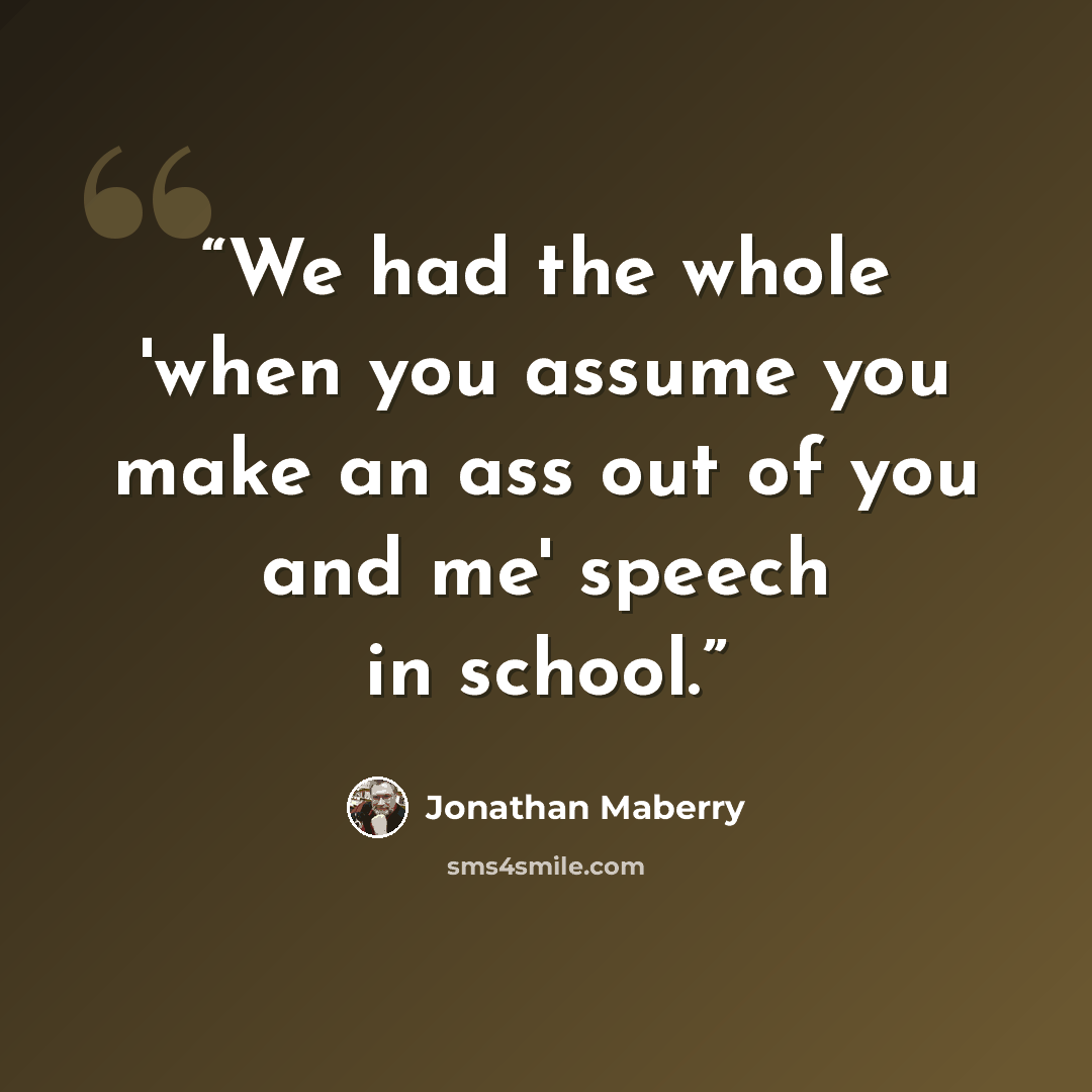 “We had the whole 'when you assume you make an ass out of you and me' speech in school.” quote by Jonathan Maberry