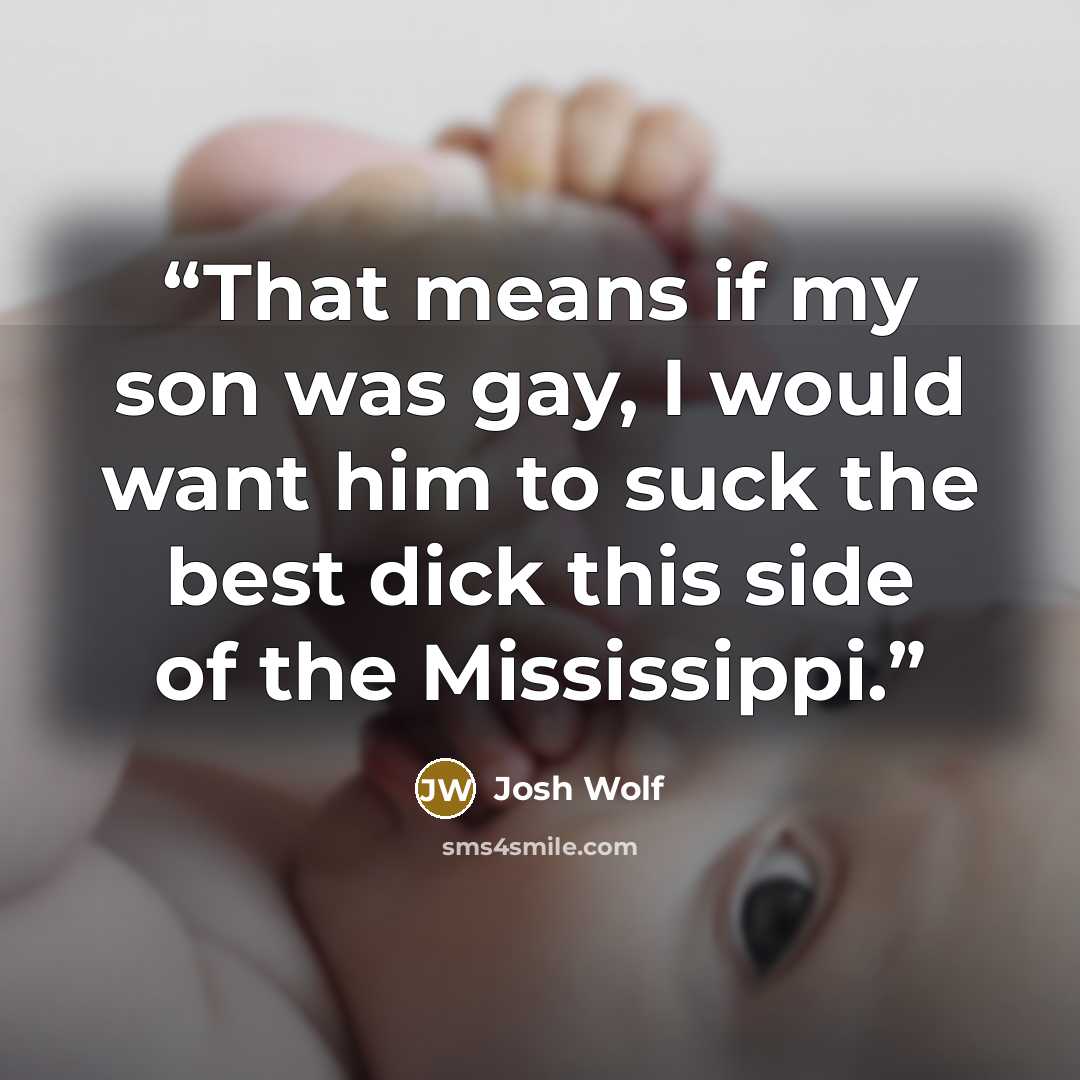 “That means if my son was gay, I would want him to suck the best dick this side of the Mississippi.” quote by Josh Wolf