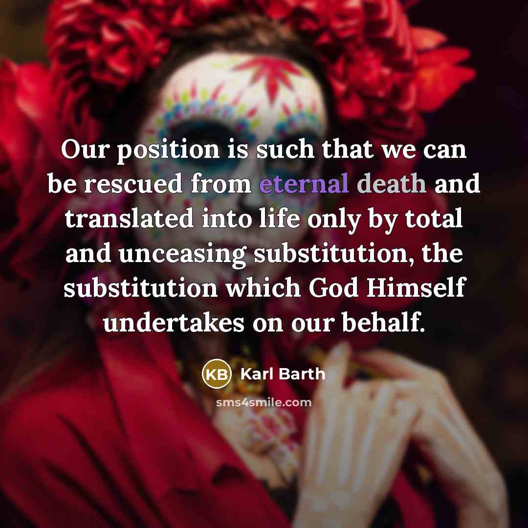 “Our position is such that we can be rescued from eternal death and translated into life only by total and unceasing substitution, the substitution which God Himself undertakes on our behalf.” quote by Karl Barth