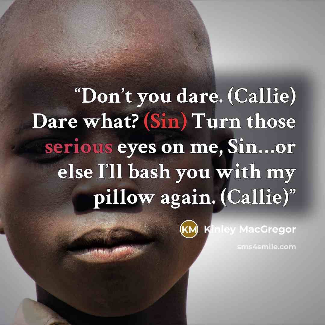 “Don’t you dare. (Callie) Dare what? (Sin) Turn those serious eyes on me, Sin…or else I’ll bash you with my pillow again. (Callie)” quote by Kinley MacGregor