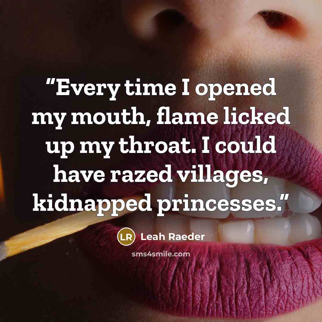 “Every time I opened my mouth, flame licked up my throat. I could have razed vil­lages, kid­napped princesses.” quote by Leah Raeder