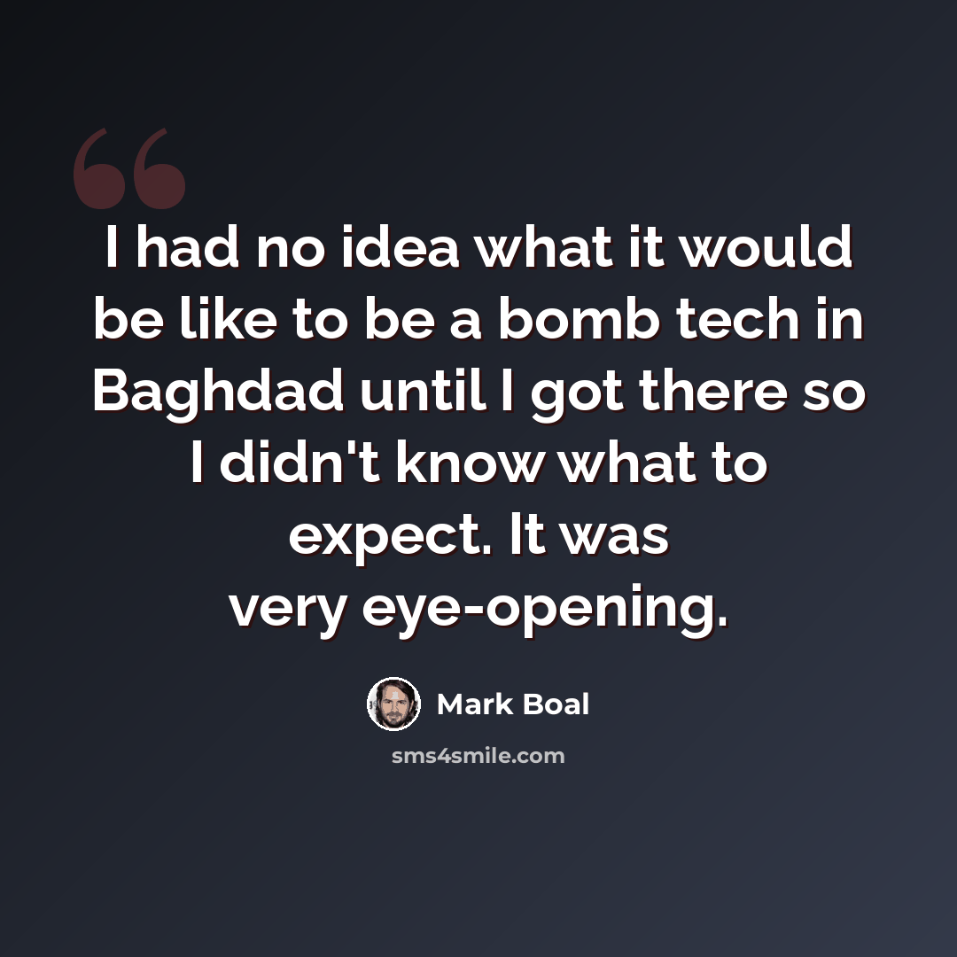 “I had no idea what it would be like to be a bomb tech in Baghdad until I got there so I didn't know what to expect. It was very eye-opening.” quote by Mark Boal
