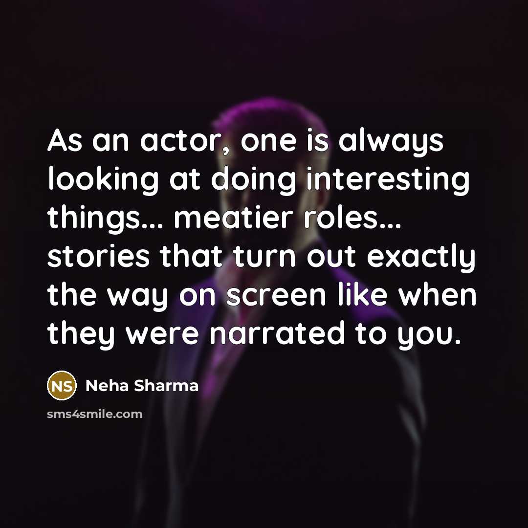 “As an actor, one is always looking at doing interesting things... meatier roles... stories that turn out exactly the way on screen like when they were narrated to you.” quote by Neha Sharma