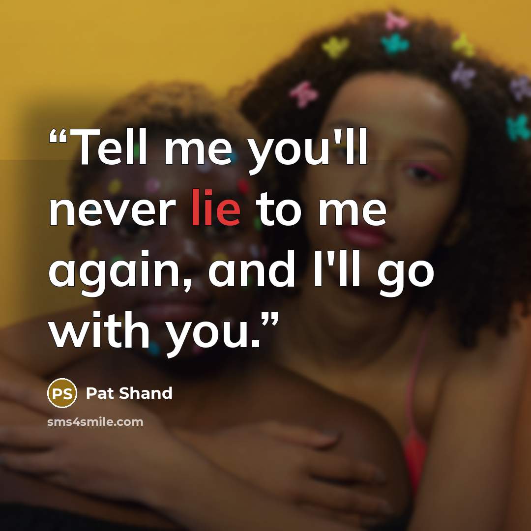 “Tell me you'll never lie to me again, and I'll go with you.” quote by Pat Shand