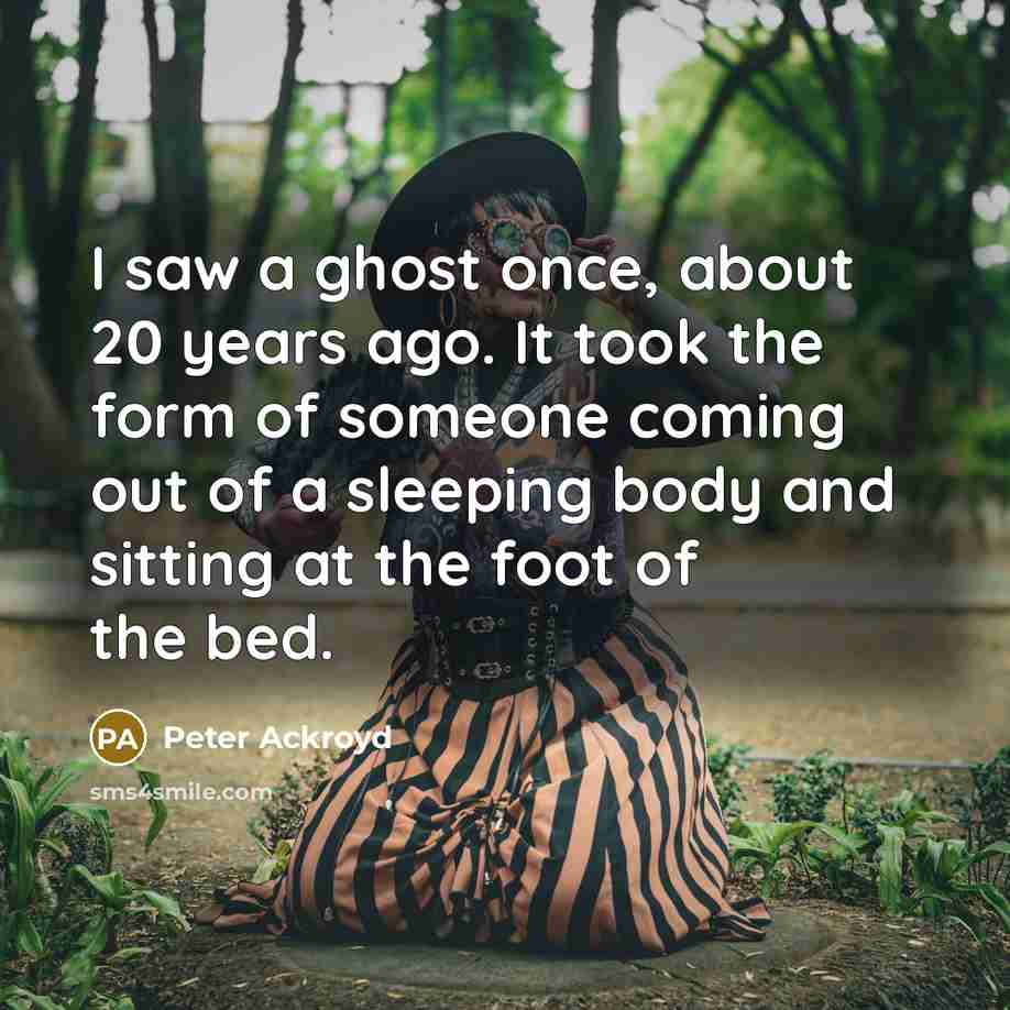 “I saw a ghost once, about 20 years ago. It took the form of someone coming out of a sleeping body and sitting at the foot of the bed.” quote by Peter Ackroyd