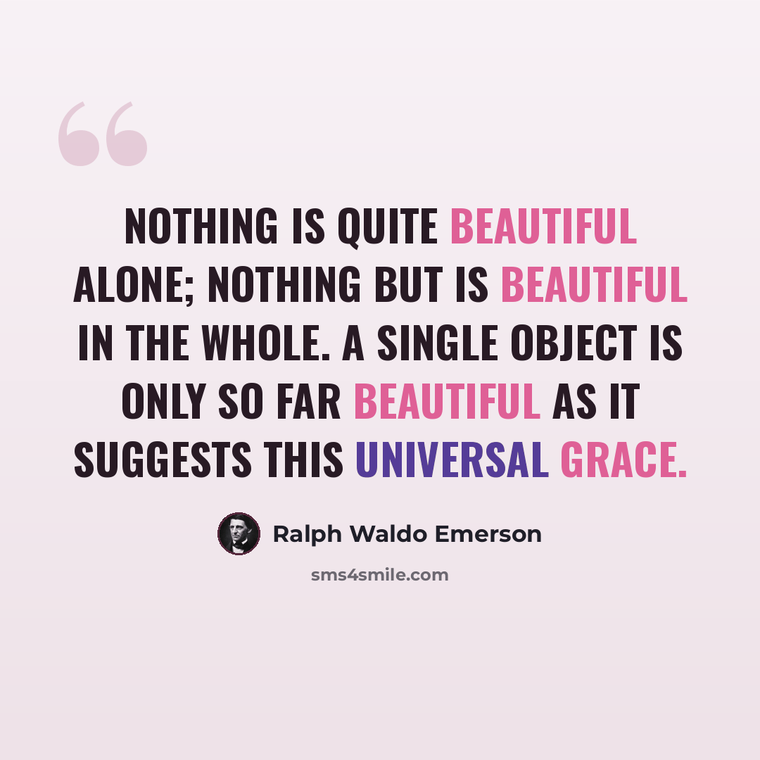 “Nothing is quite beautiful alone; nothing but is beautiful in the whole. A single object is only so far beautiful as it suggests this universal grace.” quote by Ralph Waldo Emerson