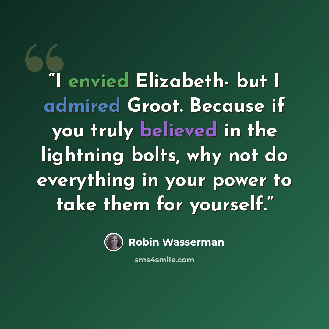“I envied Elizabeth- but I admired Groot. Because if you truly believed in the lightning bolts, why not do everything in your power to take them for yourself.” quote by Robin Wasserman