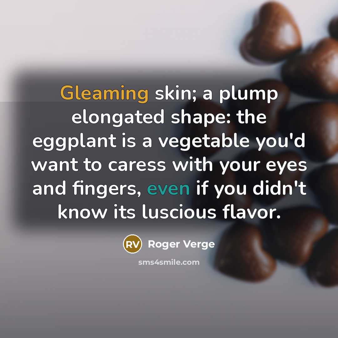 “Gleaming skin; a plump elongated shape: the eggplant is a vegetable you'd want to caress with your eyes and fingers, even if you didn't know its luscious flavor.” quote by Roger Verge
