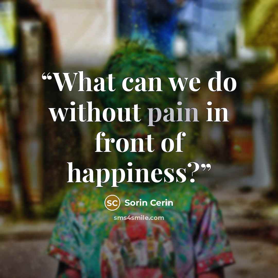 “What can we do without pain in front of happiness?” quote by Sorin Cerin