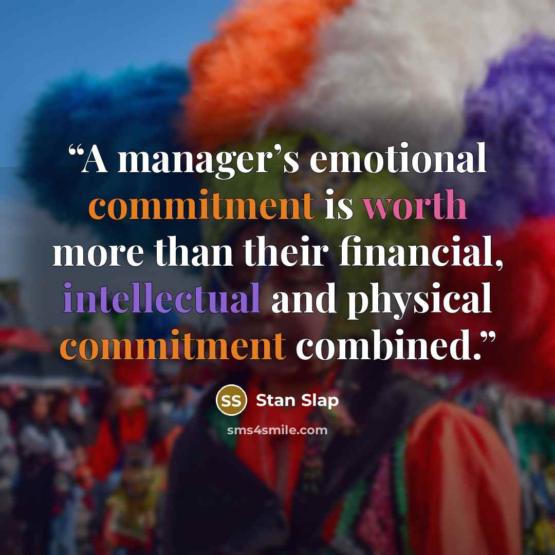 “A manager’s emotional commitment is worth more than their financial, intellectual and physical commitment combined.” quote by Stan Slap