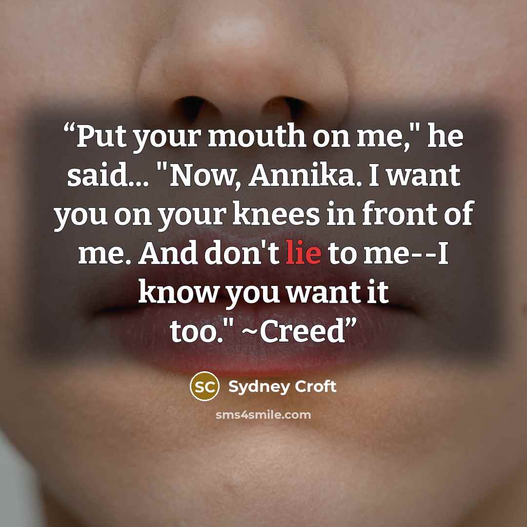 “Put your mouth on me," he said... "Now, Annika. I want you on your knees in front of me. And don't lie to me--I know you want it too." ~Creed” quote by Sydney Croft