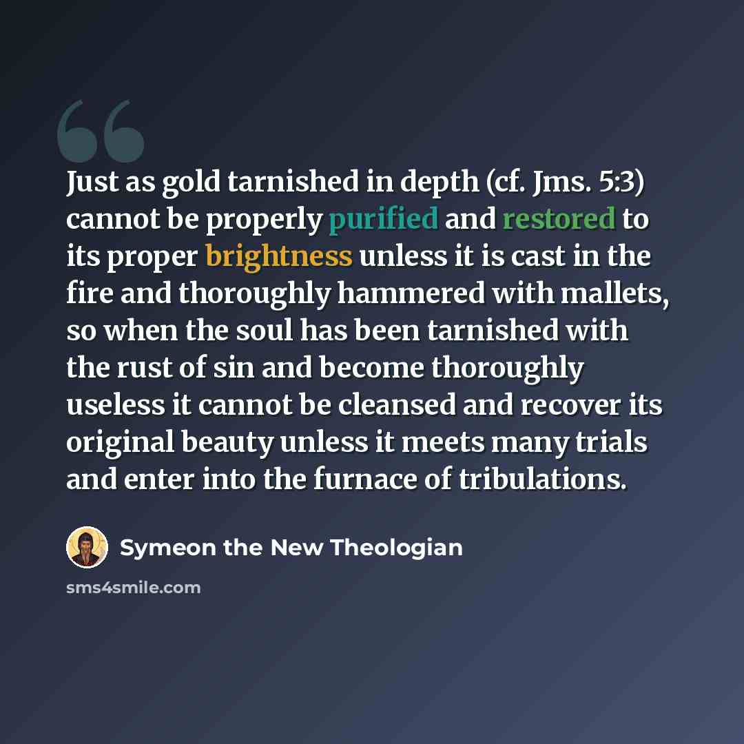 “Just as gold tarnished in depth (cf. Jms. 5:3) cannot be properly purified and restored to its proper brightness unless it is cast in the fire and thoroughly hammered with mallets, so when the soul has been tarnished with the rust of sin and become thoroughly useless it cannot be cleansed and…” quote by Symeon the New Theologian