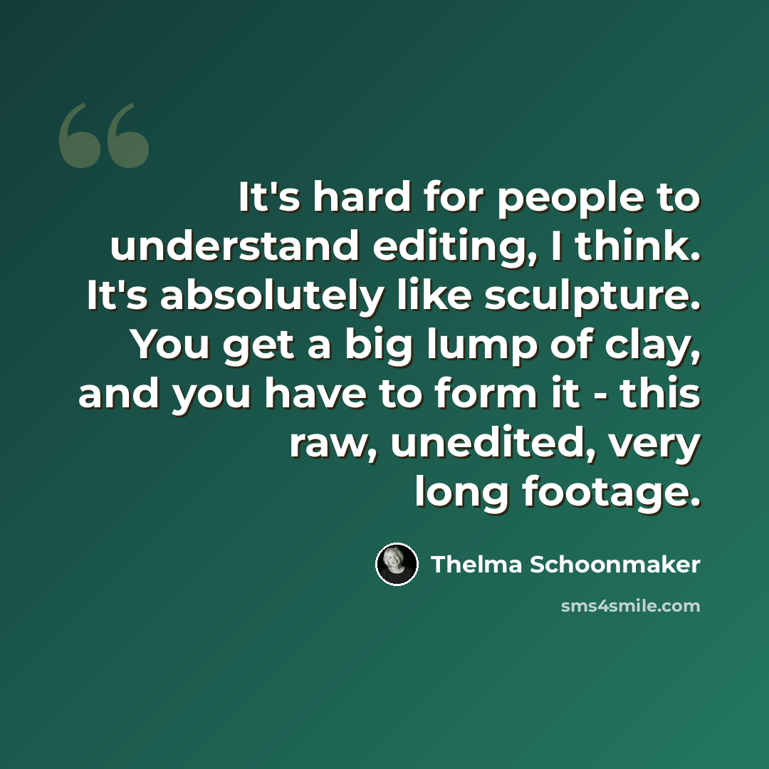 “It's hard for people to understand editing, I think. It's absolutely like sculpture. You get a big lump of clay, and you have to form it - this raw, unedited, very long footage.” quote by Thelma Schoonmaker