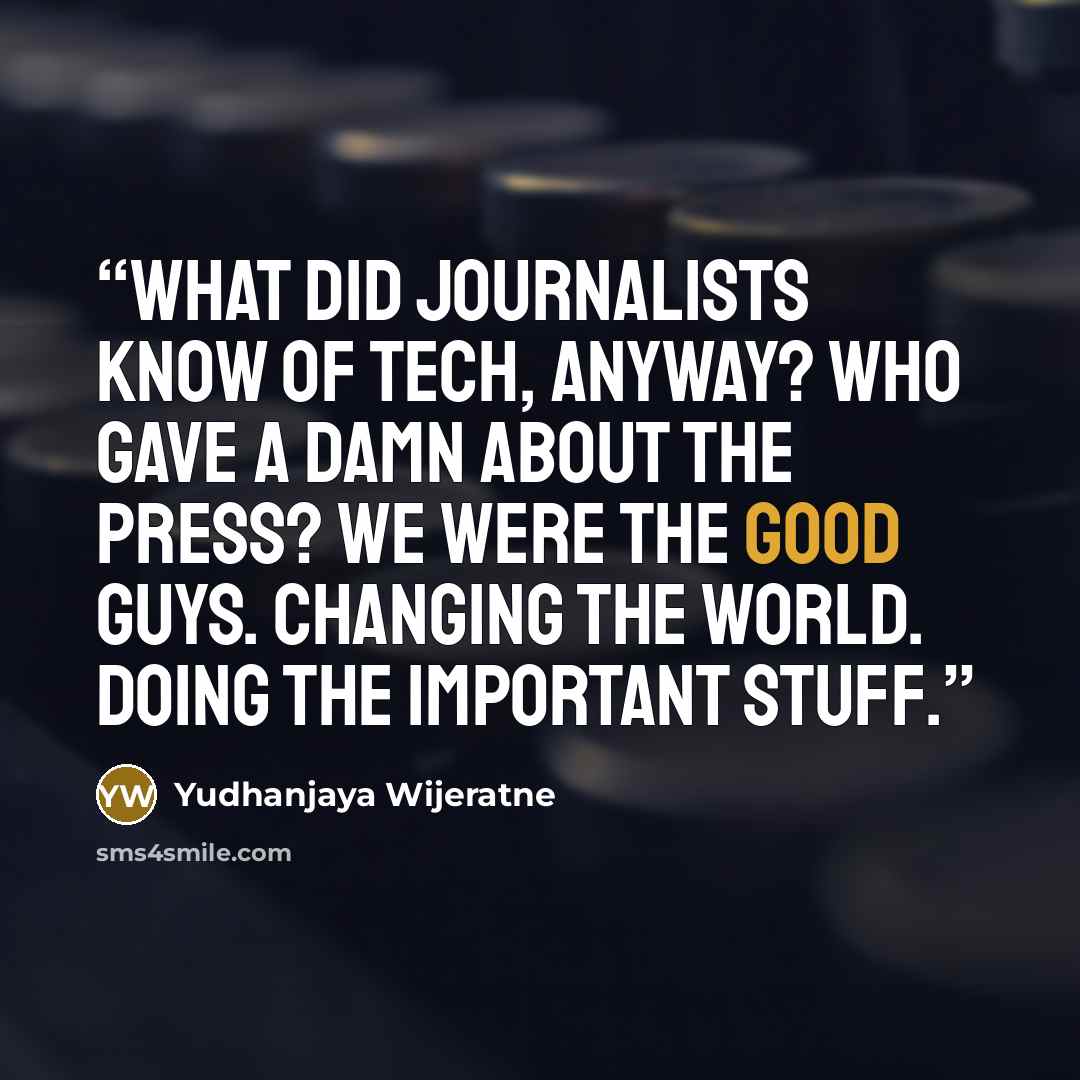 “What did journalists know of tech, anyway? Who gave a damn about the press? We were the Good Guys. Changing the World. Doing the Important Stuff.” quote by Yudhanjaya Wijeratne