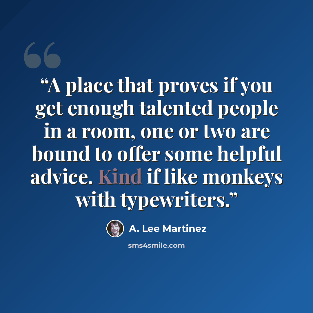 “A place that proves if you get enough talented people in a room, one or two are bound to offer some helpful advice. Kind if like monkeys with typewriters.” quote by A. Lee Martinez
