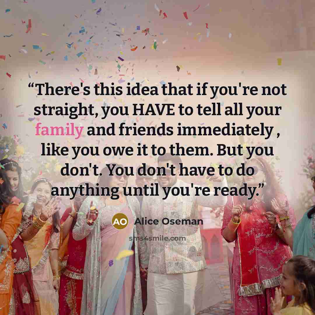 “There's this idea that if you're not straight, you HAVE to tell all your family and friends immediately , like you owe it to them. But you don't. You don't have to do anything until you're ready.” quote by Alice Oseman