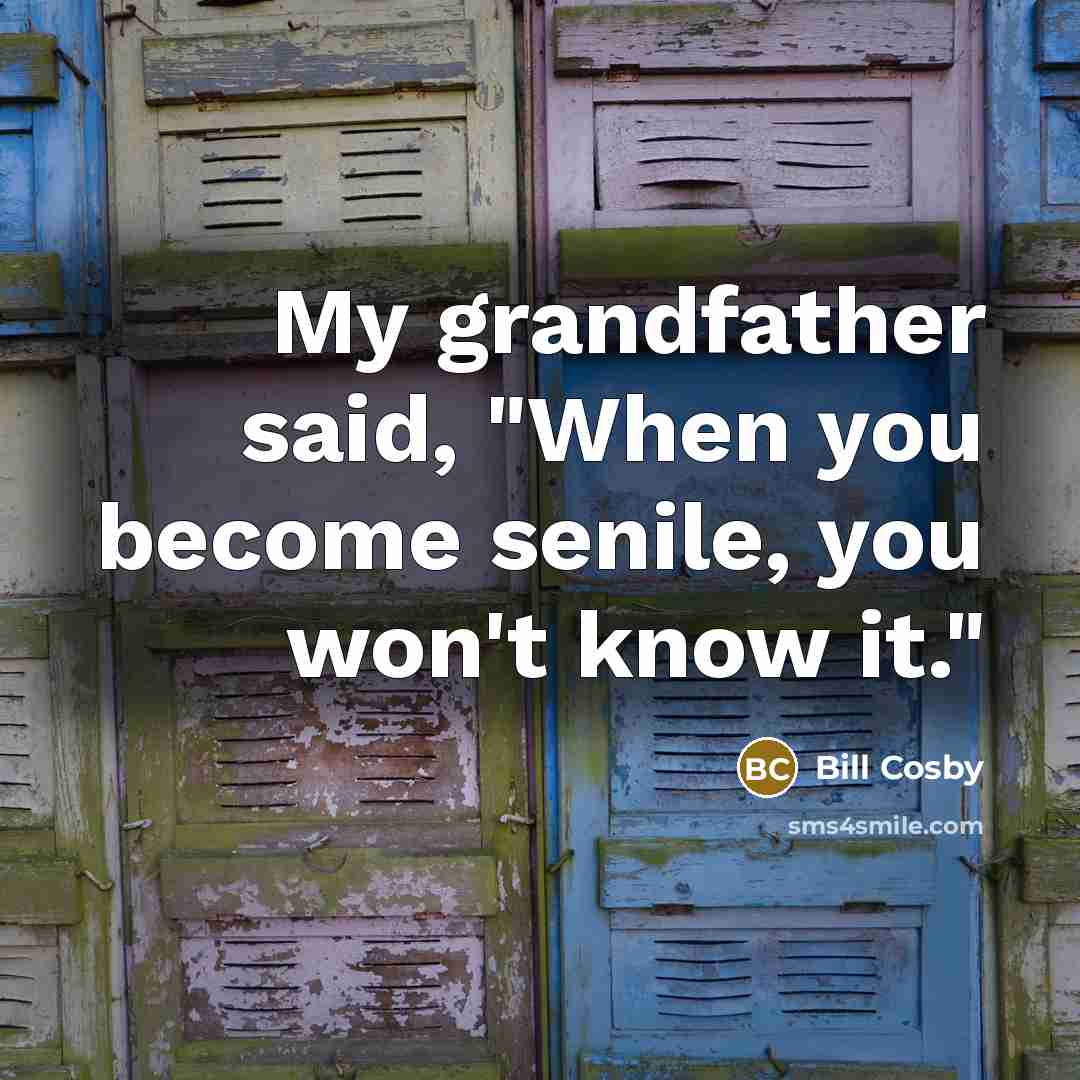 “My grandfather said, "When you become senile, you won't know it."” quote by Bill Cosby
