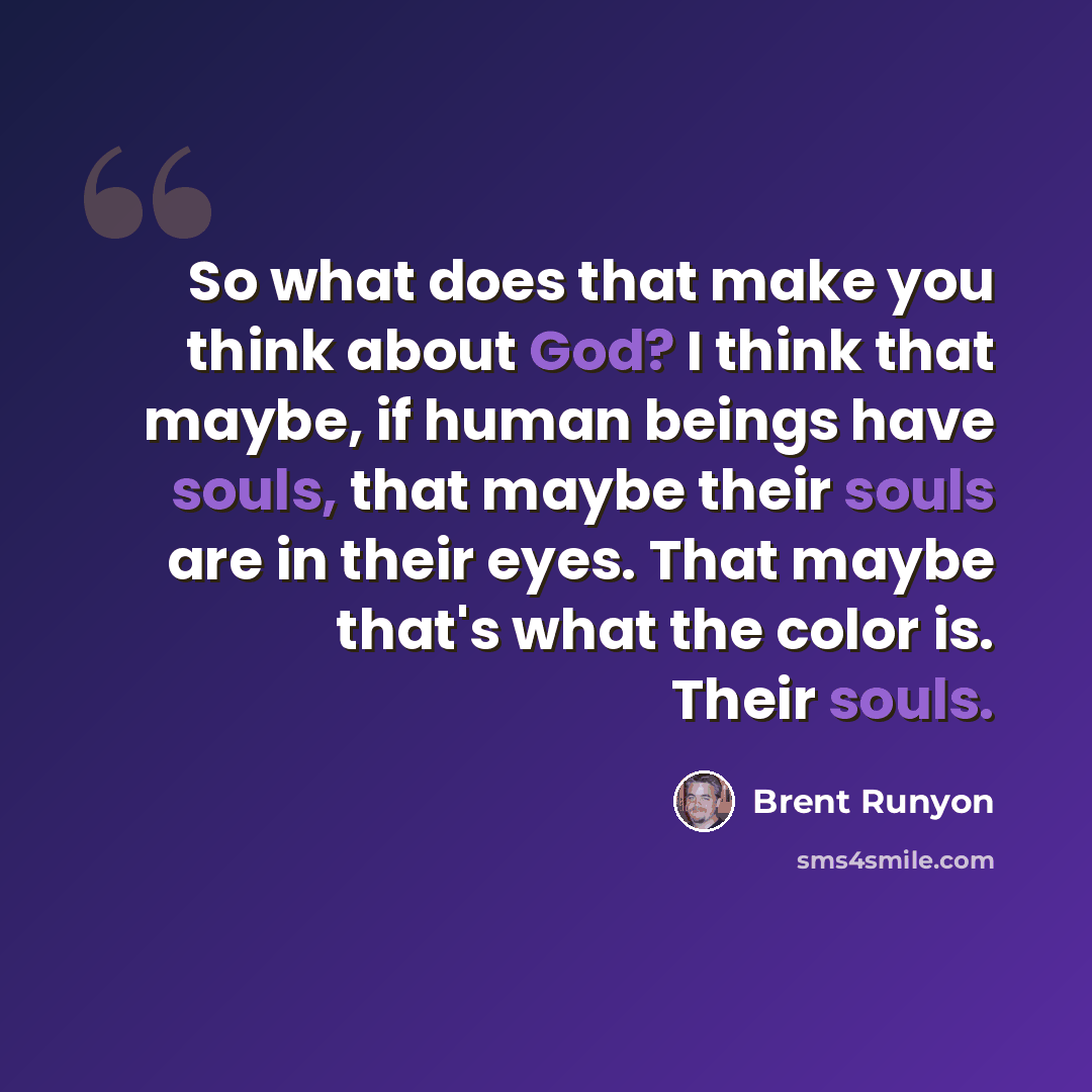 “So what does that make you think about God? I think that maybe, if human beings have souls, that maybe their souls are in their eyes. That maybe that's what the color is. Their souls.” quote by Brent Runyon