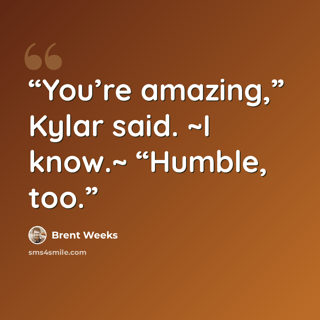 “You’re amazing,” Kylar said. ~I know.~ “Humble, too.” quote by Brent Weeks
