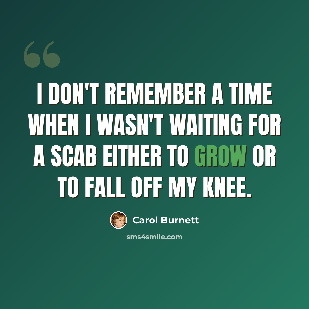 “I don't remember a time when I wasn't waiting for a scab either to grow or to fall off my knee.” quote by Carol Burnett