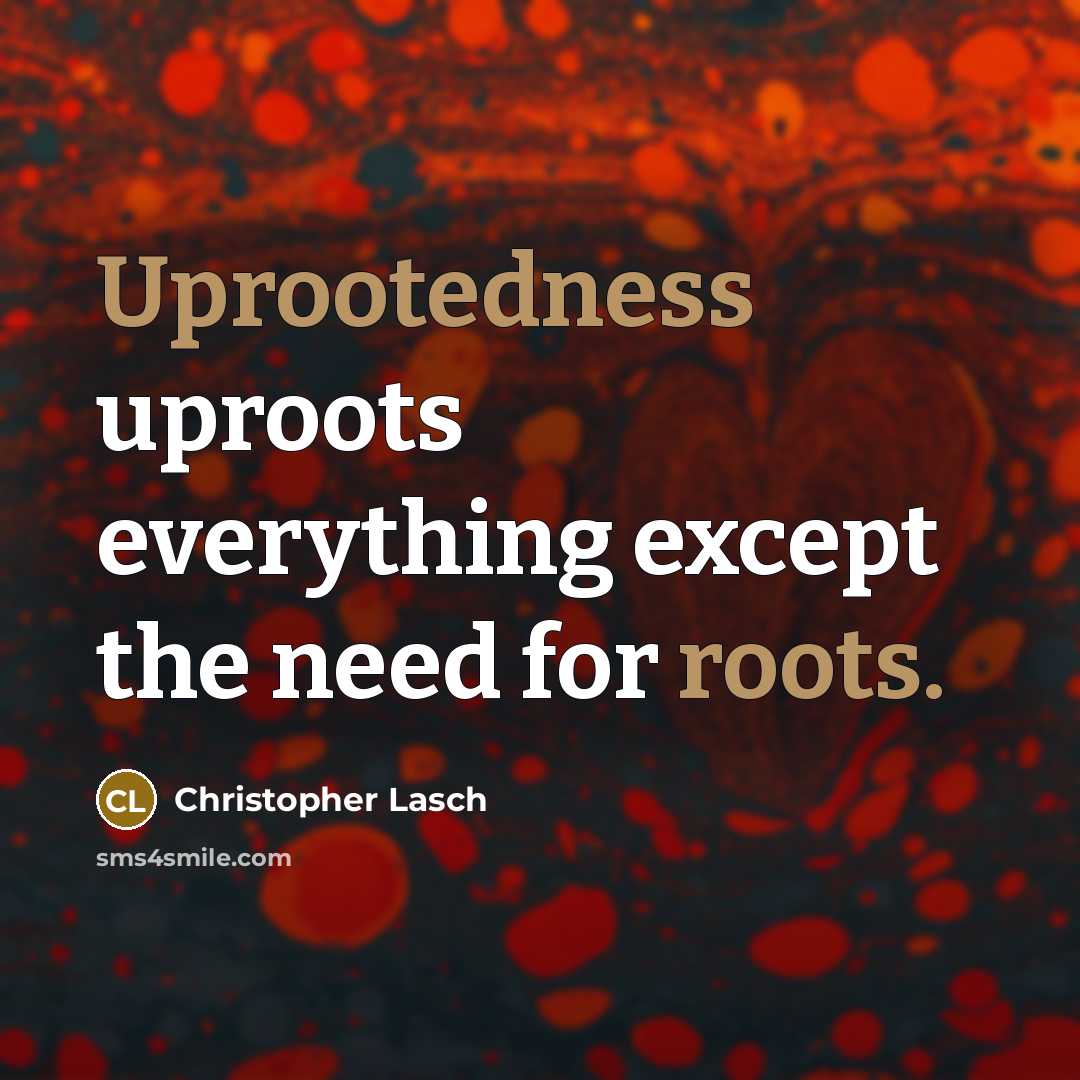 “Uprootedness uproots everything except the need for roots.” quote by Christopher Lasch