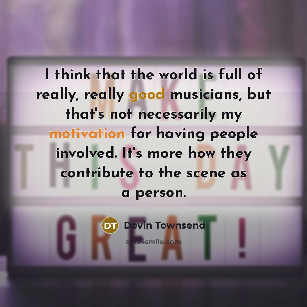 “I think that the world is full of really, really good musicians, but that's not necessarily my motivation for having people involved. It's more how they contribute to the scene as a person.” quote by Devin Townsend