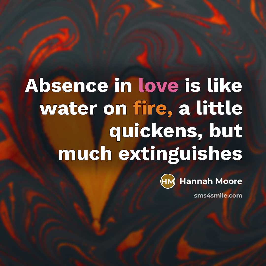 “Absence in love is like water on fire, a little quickens, but much extinguishes” quote by Hannah Moore