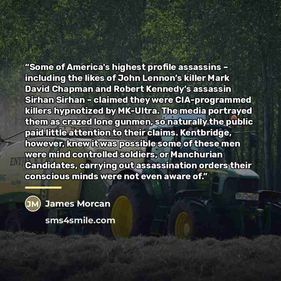 “Some of America's highest profile assassins – including the likes of John Lennon’s killer Mark David Chapman and Robert Kennedy’s assassin Sirhan Sirhan – claimed they were CIA-programmed killers hypnotized by MK-Ultra. The media portrayed them as crazed lone gunmen, so naturally the public paid…” quote by James Morcan