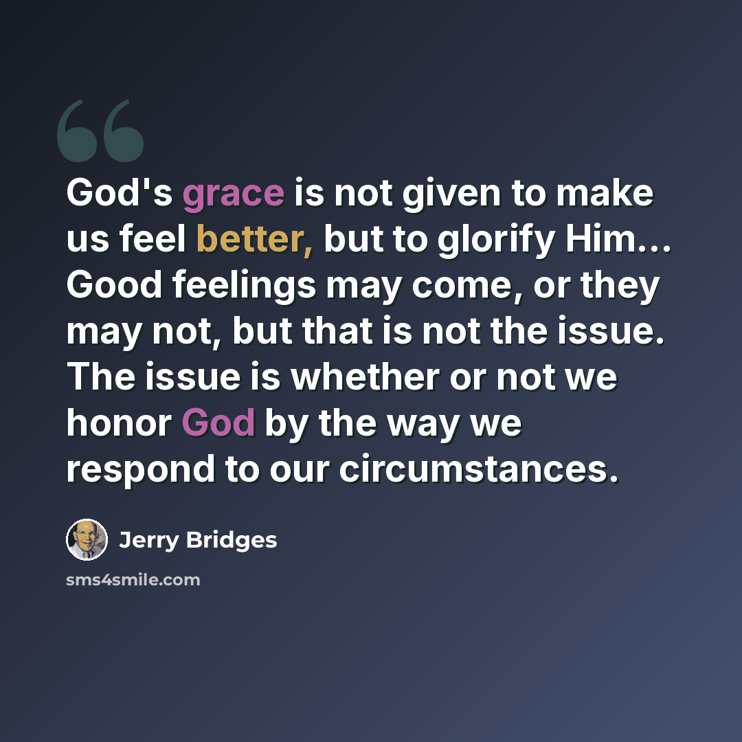 “God's grace is not given to make us feel better, but to glorify Him... Good feelings may come, or they may not, but that is not the issue. The issue is whether or not we honor God by the way we respond to our circumstances.” quote by Jerry Bridges