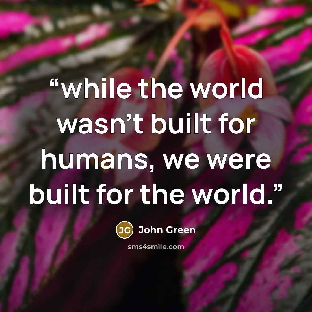 “while the world wasn’t built for humans, we were built for the world.” quote by John Green