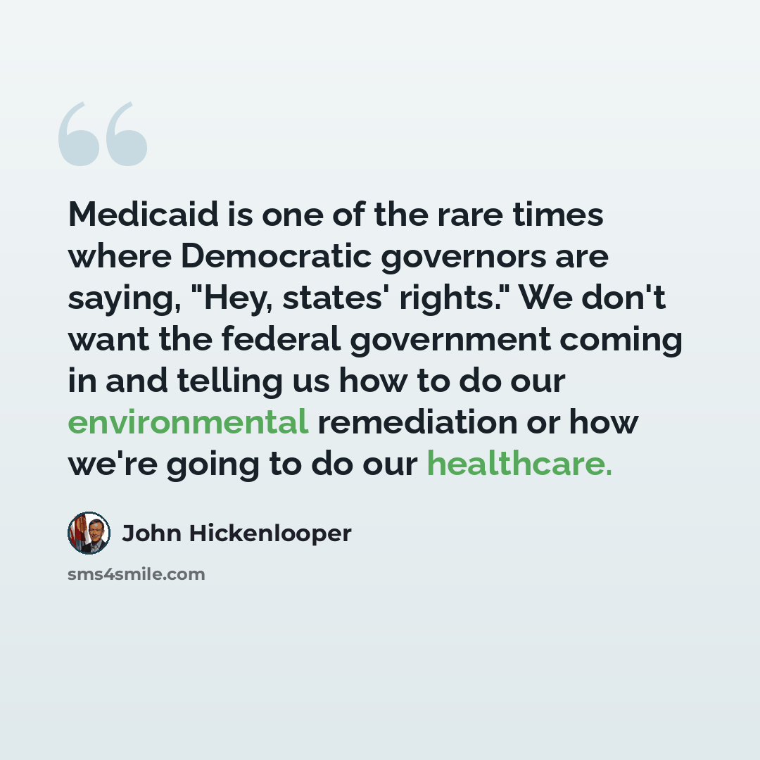“Medicaid is one of the rare times where Democratic governors are saying, "Hey, states' rights." We don't want the federal government coming in and telling us how to do our environmental remediation or how we're going to do our healthcare.” quote by John Hickenlooper