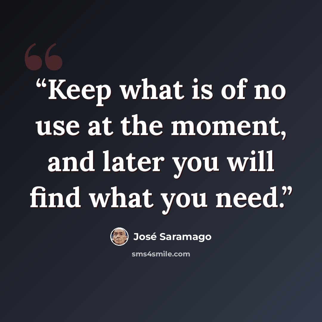 “Keep what is of no use at the moment, and later you will find what you need.” quote by José Saramago