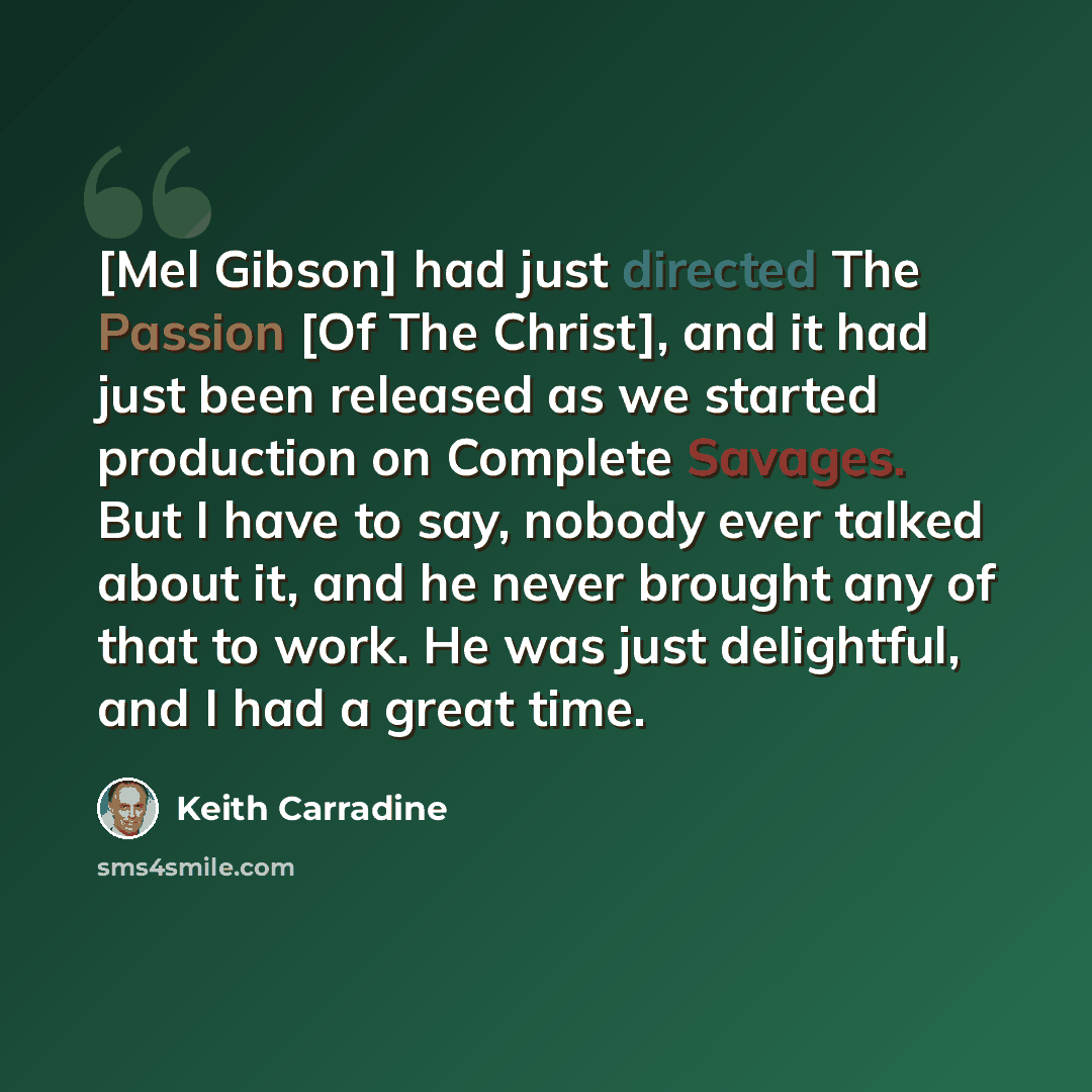 “[Mel Gibson] had just directed The Passion [Of The Christ], and it had just been released as we started production on Complete Savages. But I have to say, nobody ever talked about it, and he never brought any of that to work. He was just delightful, and I had a great time.” quote by Keith Carradine