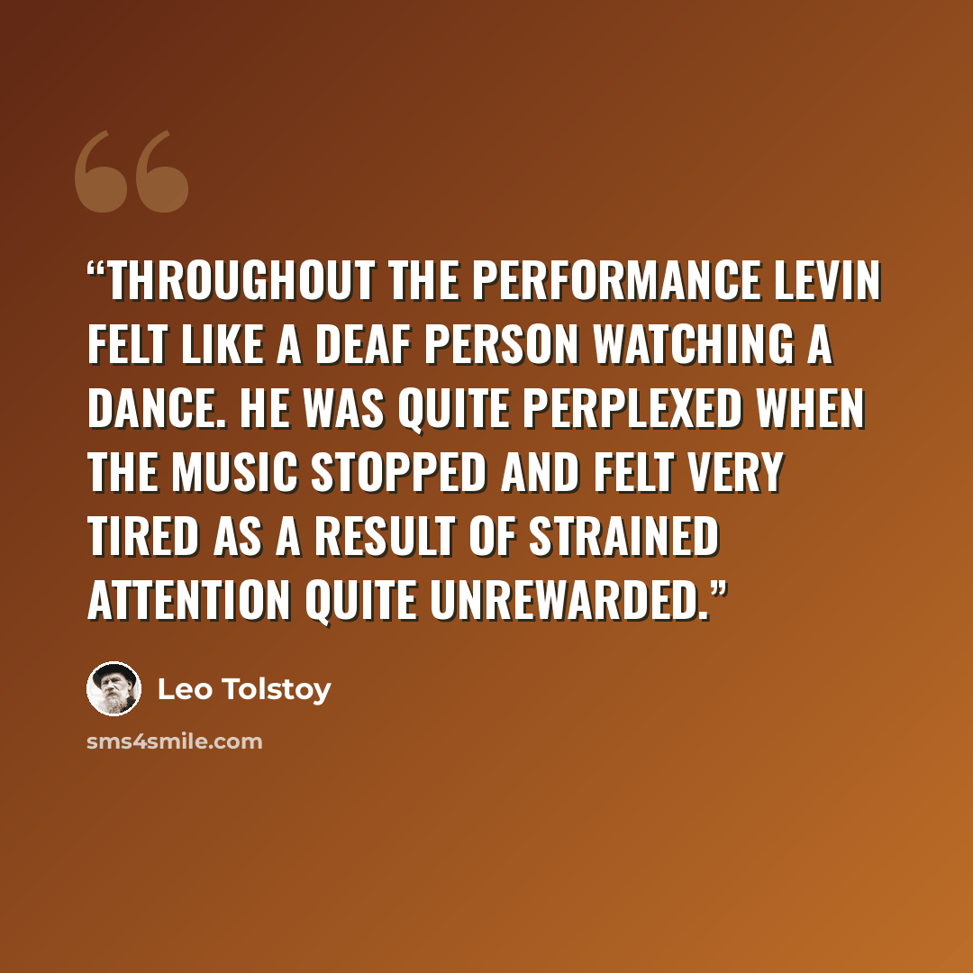 “Throughout the performance Levin felt like a deaf person watching a dance. He was quite perplexed when the music stopped and felt very tired as a result of strained attention quite unrewarded.” quote by Leo Tolstoy