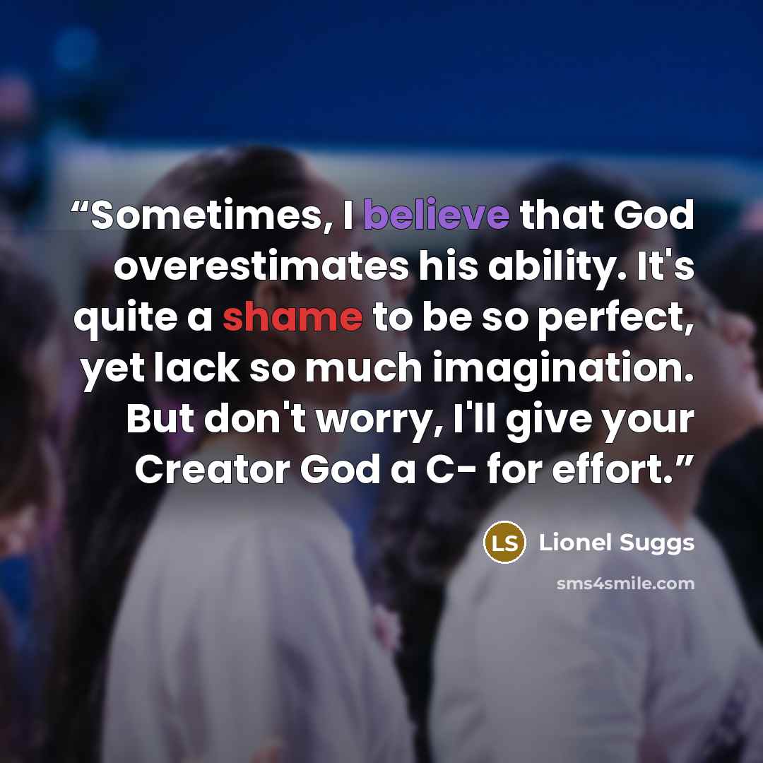 “Sometimes, I believe that God overestimates his ability. It's quite a shame to be so perfect, yet lack so much imagination. But don't worry, I'll give your Creator God a C- for effort.” quote by Lionel Suggs