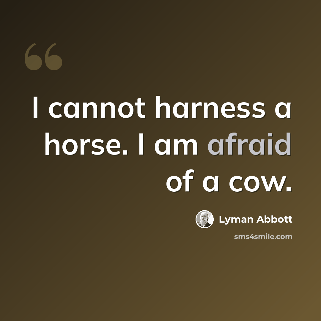 “I cannot harness a horse. I am afraid of a cow.” quote by Lyman Abbott