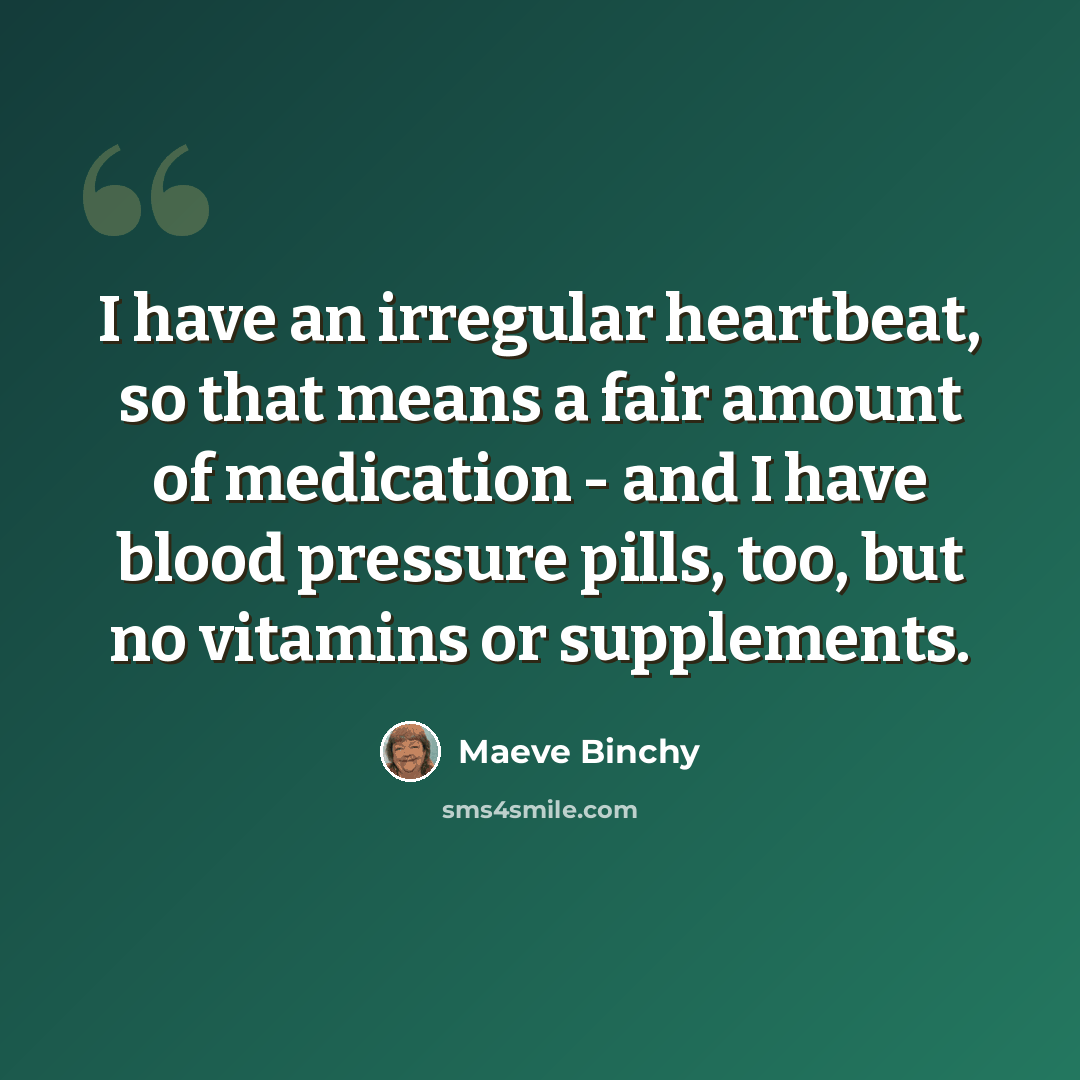 “I have an irregular heartbeat, so that means a fair amount of medication - and I have blood pressure pills, too, but no vitamins or supplements.” quote by Maeve Binchy