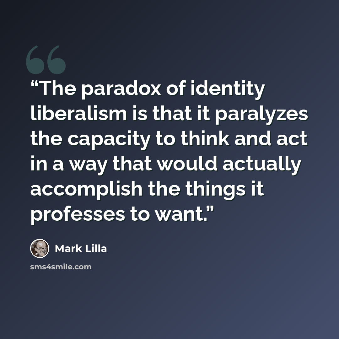 “The paradox of identity liberalism is that it paralyzes the capacity to think and act in a way that would actually accomplish the things it professes to want.” quote by Mark Lilla