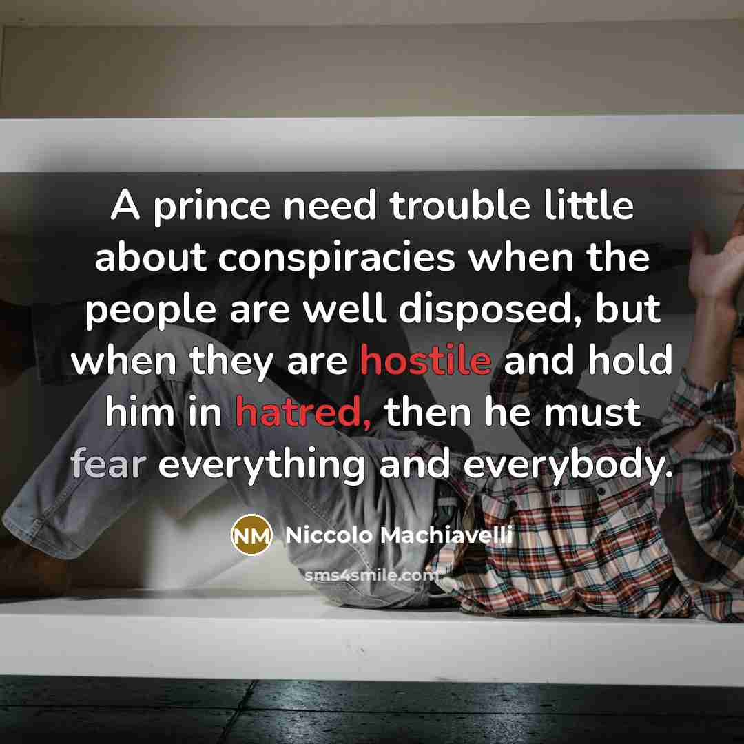 “A prince need trouble little about conspiracies when the people are well disposed, but when they are hostile and hold him in hatred, then he must fear everything and everybody.” quote by Niccolo Machiavelli