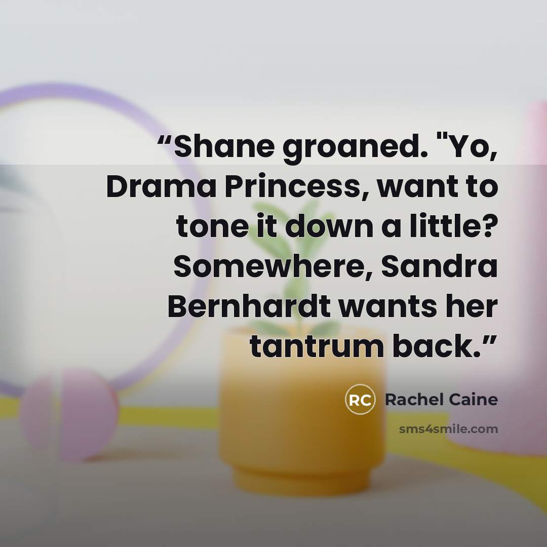 “Shane groaned. "Yo, Drama Princess, want to tone it down a little? Somewhere, Sandra Bernhardt wants her tantrum back.” quote by Rachel Caine