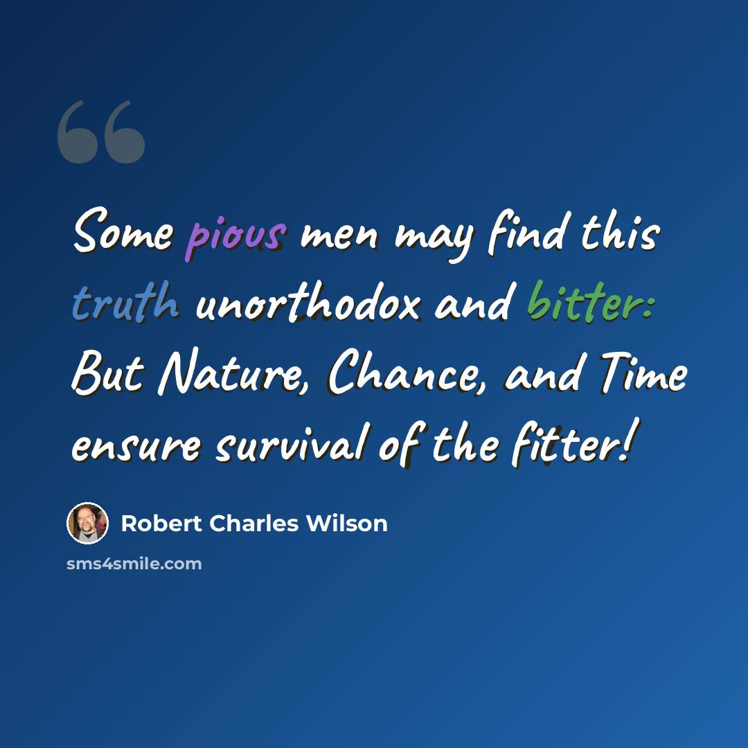 “Some pious men may find this truth unorthodox and bitter: But Nature, Chance, and Time ensure survival of the fitter!” quote by Robert Charles Wilson